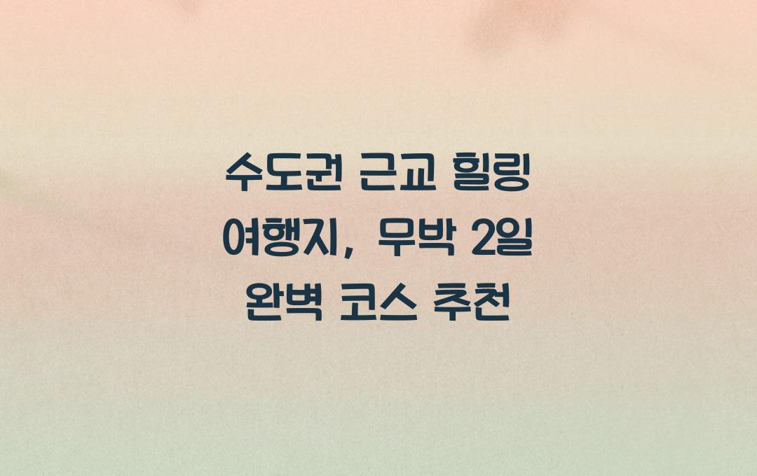 수도권 근교 힐링 여행지, 무박 2일 코스 추천