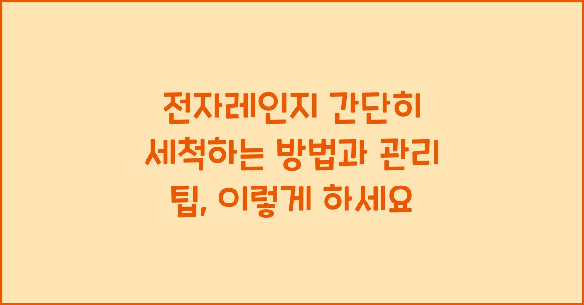 전자레인지 간단히 세척하는 방법과 관리 팁