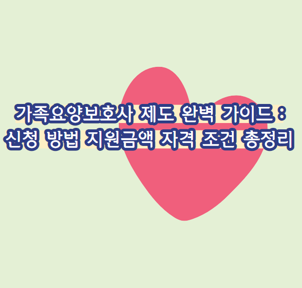 가족요양보호사 제도 완벽 가이드 : 신청 방법 지원금액 자격 조건 총정리