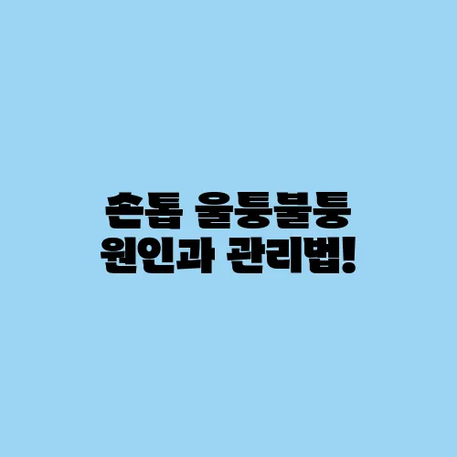 손톱 울퉁불퉁 원인과 관리법!