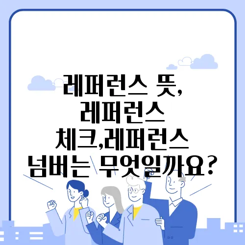 레퍼런스 뜻, 레퍼런스 체크,레퍼런스 넘버는 무엇일까요?