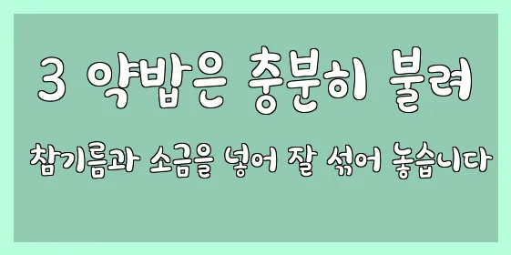  3 약밥은 충분히 불려 참기름과 소금을 넣어 잘 섞어 놓습니다