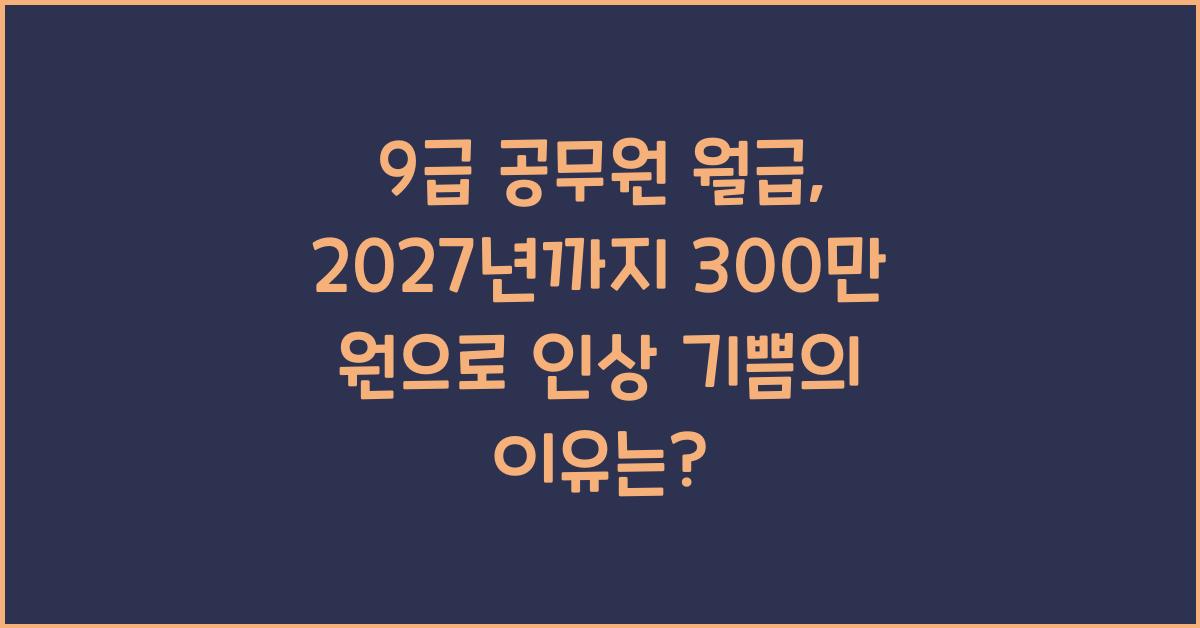 9급 공무원 월급, 2027년까지 300만 원으로 인상!