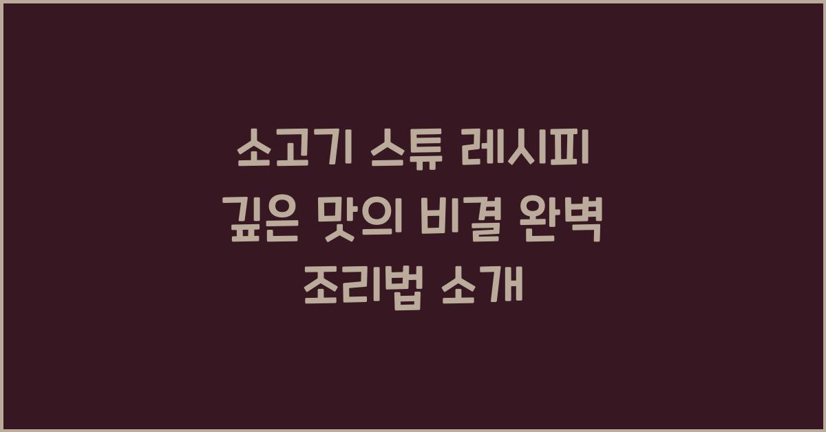 소고기 스튜 레시피, 깊은 맛의 비결