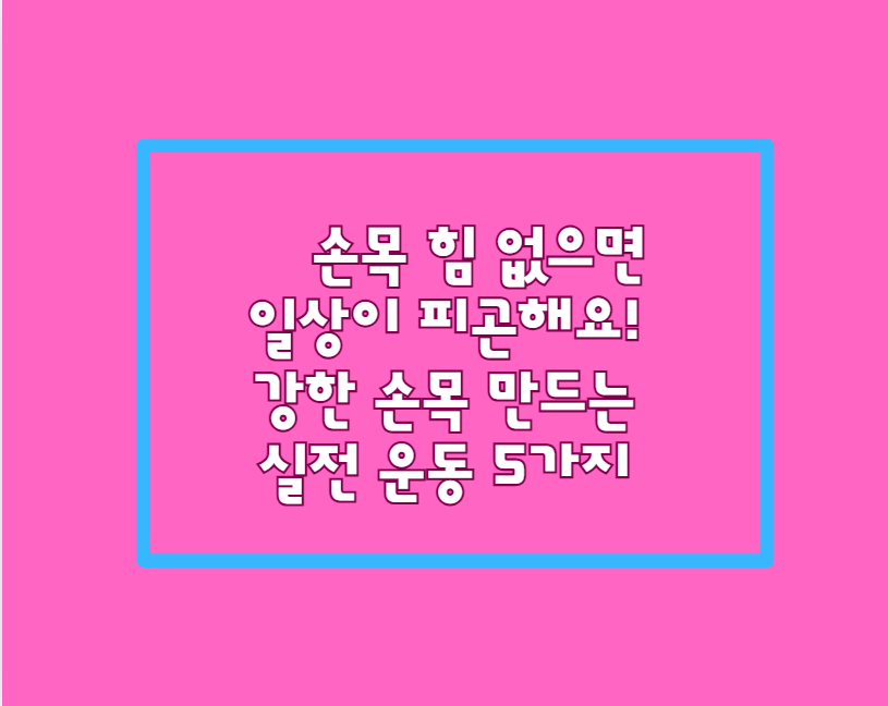 손목 힘 없으면 일상이 피곤해요! 강한 손목 만드는 실전 운동 5가지