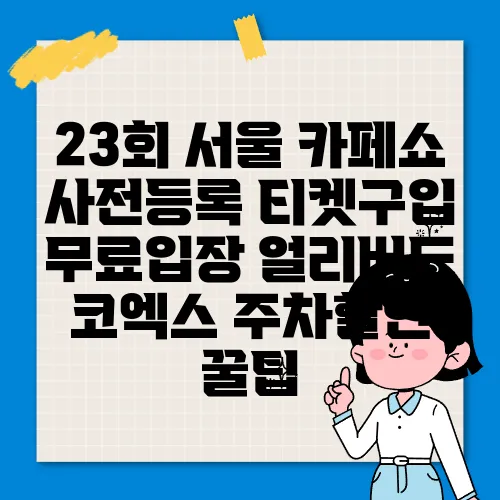 23회 서울 카페쇼 사전등록 티켓구입 무료입장 얼리버드 코엑스 주차할인 꿀팁