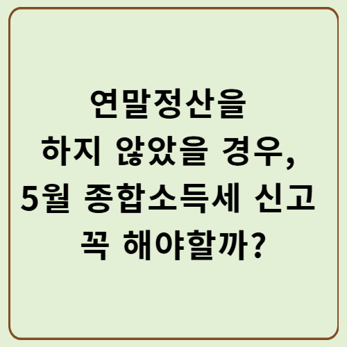 연말정산을 하지 않았을 경우, 5월 종합소득세 신고 꼭 해야할까?