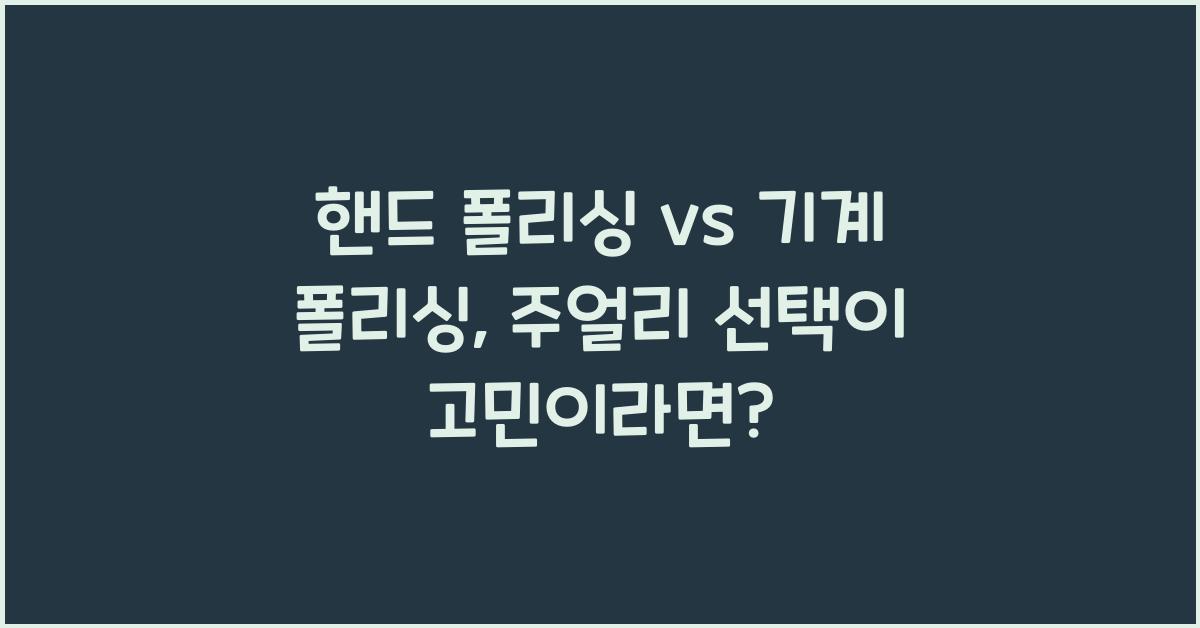 핸드 폴리싱 vs 기계 폴리싱: 주얼리 폴리싱 방법별 장단점 비교