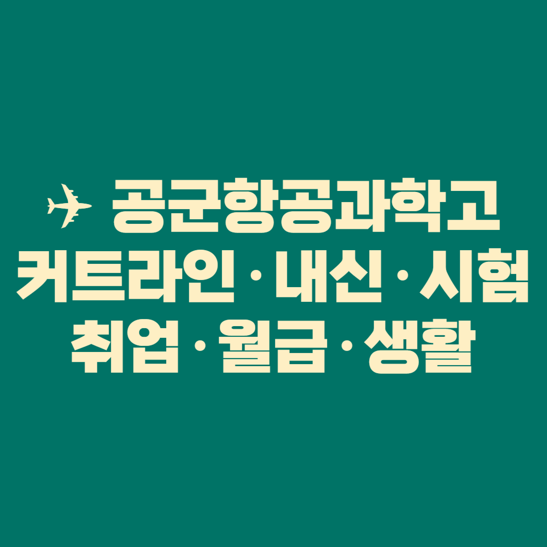 ✈️ 공군항공과학고등학교 완전정복|커트라인·내신·시험·취업·월급·생활까지 한 번에 이해되는 가이드