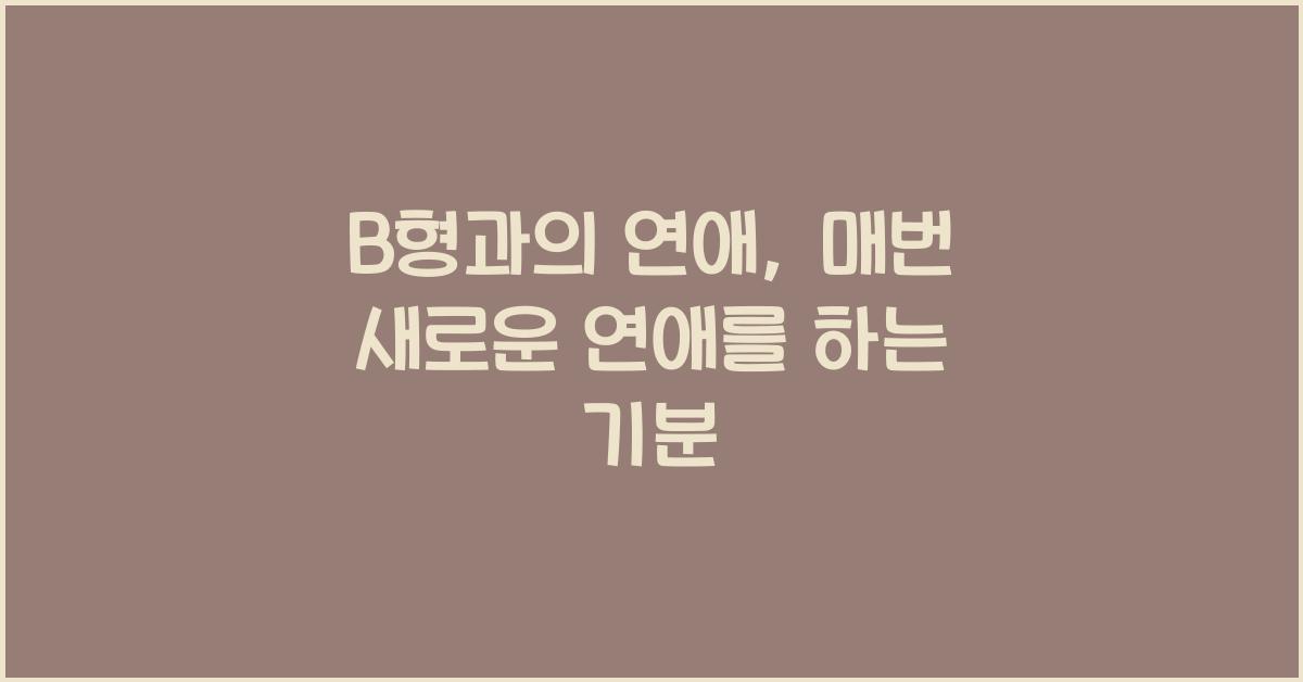 B형과의 연애, 매번 새로운 연애를 하는 기분