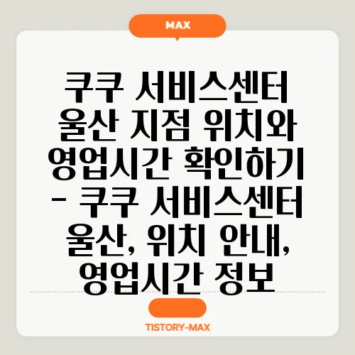 쿠쿠 서비스센터 울산 지점 위치와 영업시간 확인하기 - 쿠쿠 서비스센터 울산, 위치 안내, 영업시간 정보