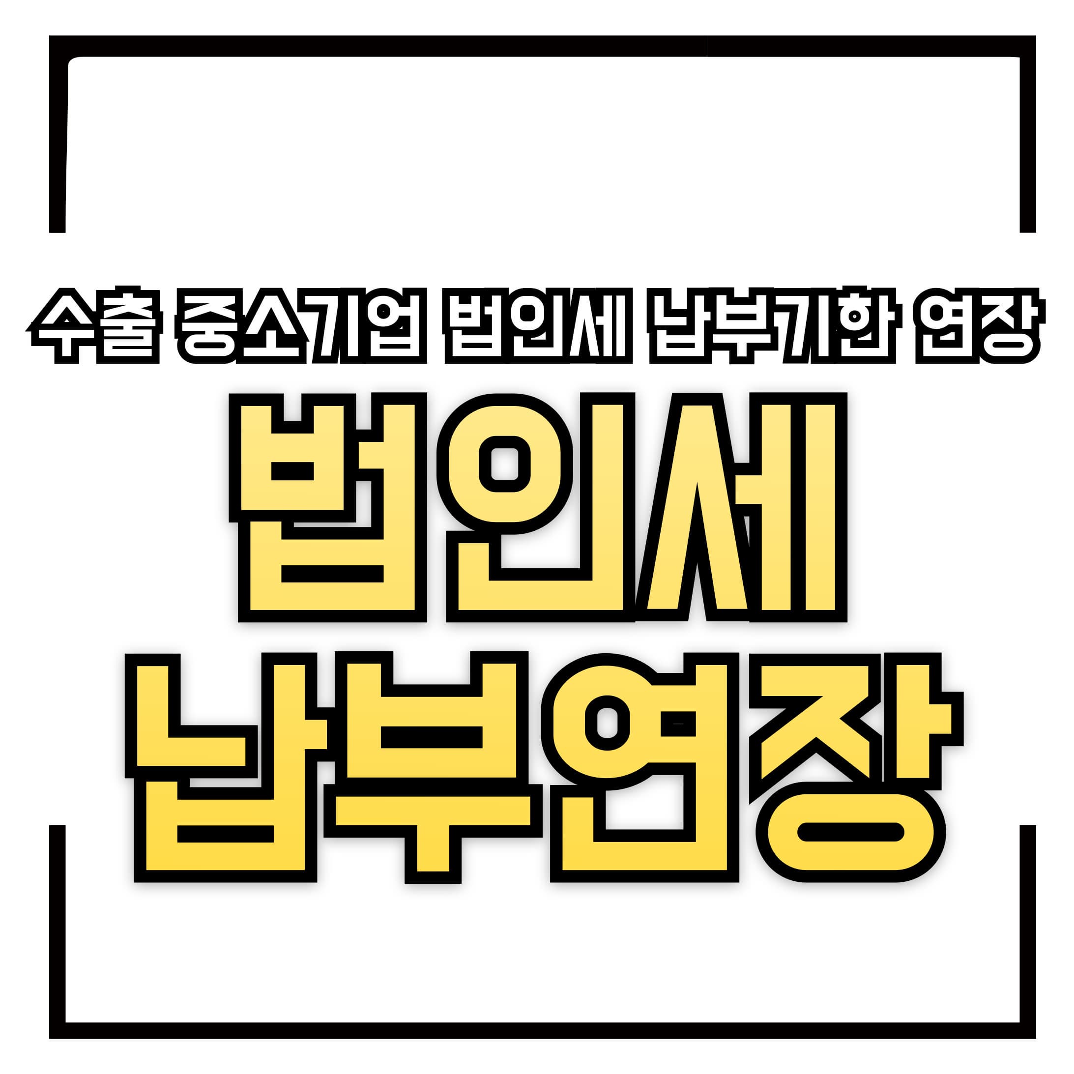 2025년 수출 중소기업 법인세 납부기한 연장 &ndash; 지원 대상 &amp; 신청 방법