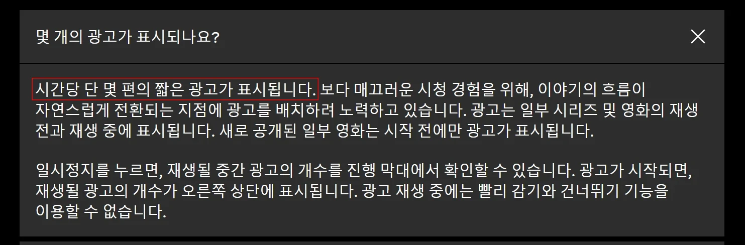 넷플릭스의 자주 묻는 질문 중 광고형 스탠다드 요금제에 몇 개의 광고가 표시되는가에 관한 답변으로 '시간당 단 몇 편의 짧은 광고가 표시된다.'라는 안내사항