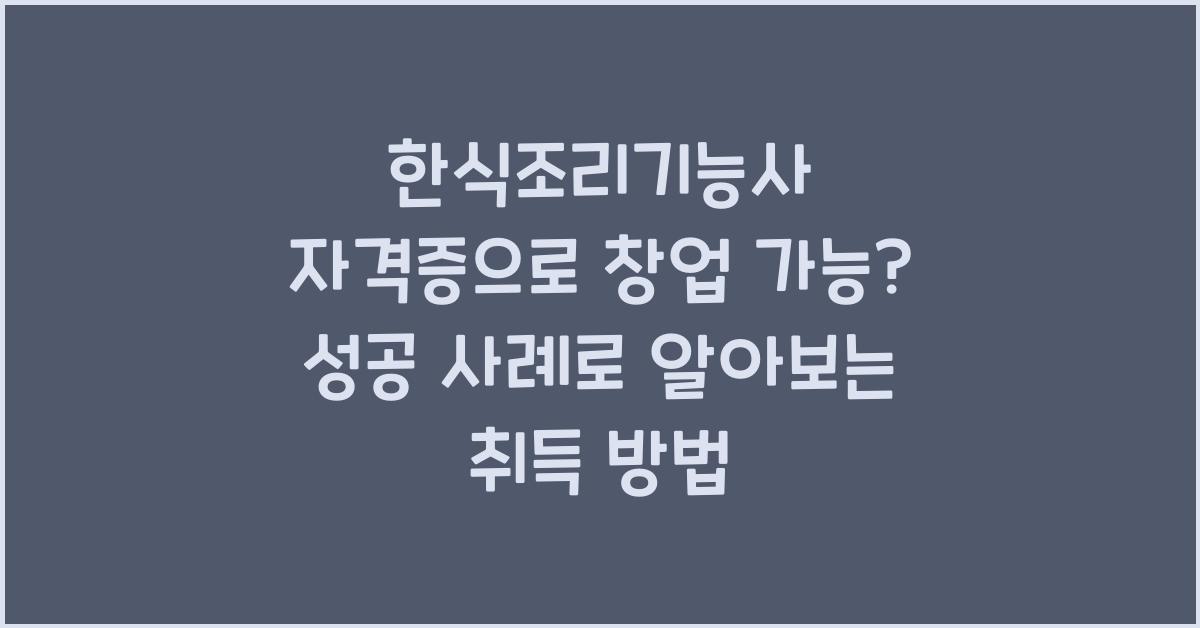 한식조리기능사 자격증으로 창업 가능? 취득 방법부터 성공 사례까지