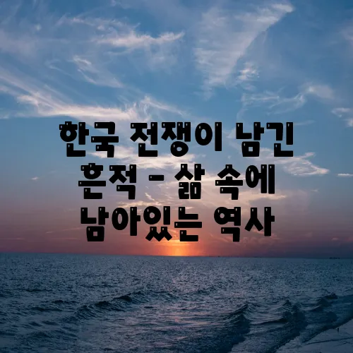 한국 전쟁이 남긴 흔적 – 삶 속에 남아있는 역사