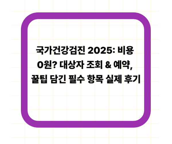 국가건강검진 2025: 비용 0원? 대상자 조회 &amp; 예약, 꿀팁 담긴 필수 항목 실제 후기