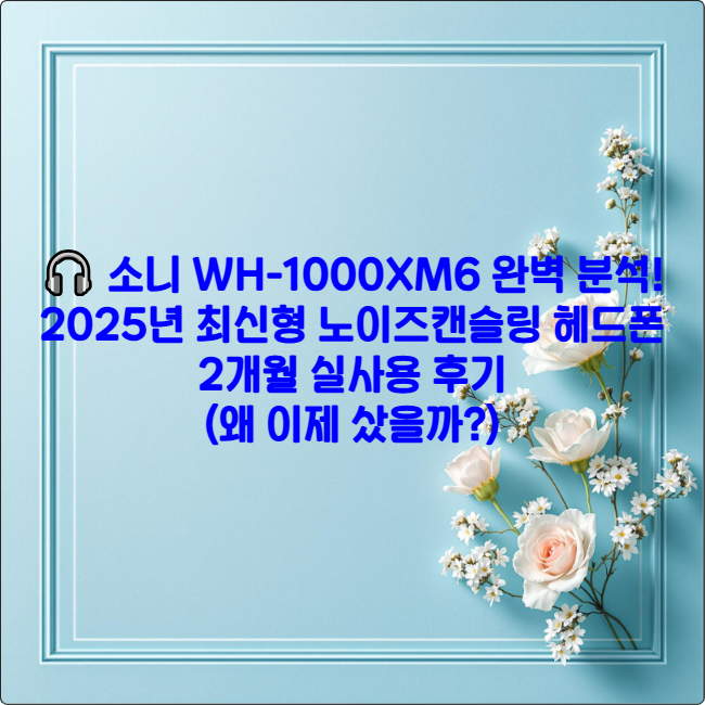 🎧 소니 WH-1000XM6 완벽 분석! 2025년 최신형 노이즈캔슬링 헤드폰 출시 직후 구매 후기 (왜 이제 샀을까?)