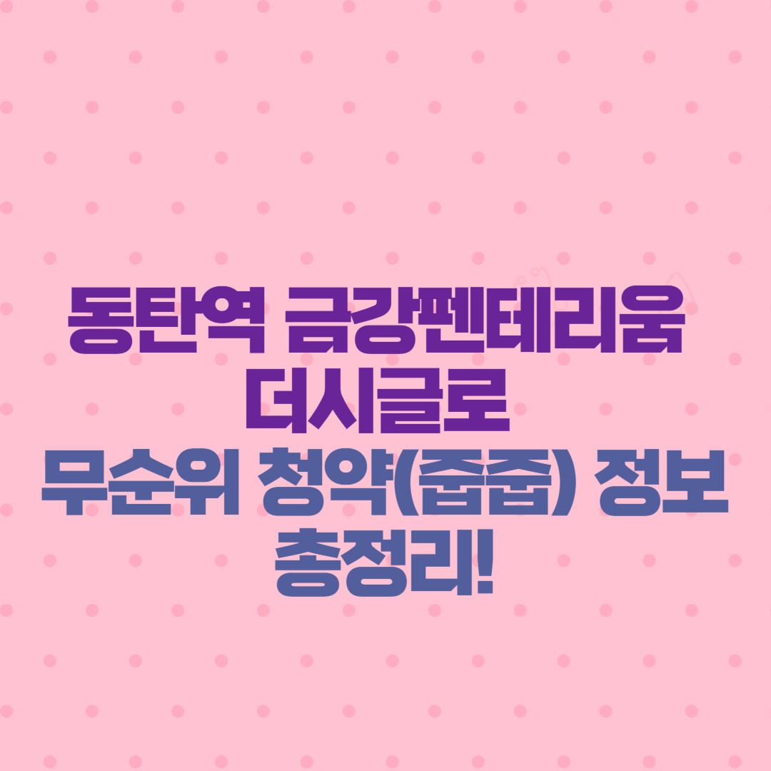 동탄역 금강펜테리움 더시글로 무순위 청약(줍줍) 정보 총정리!