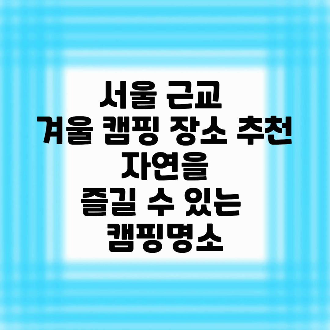 서울 근교 겨울 캠핑 장소 추천: 자연을 즐길 수 있는 캠핑명소