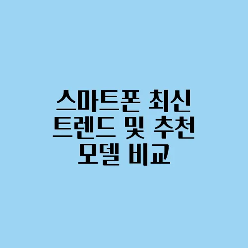 스마트폰 최신 트렌드 및 추천 모델 비교