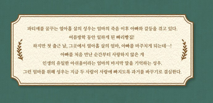 뮤지컬 빠리빵집&amp;#44; 그리움이 만든 기적&amp;#44; 지금 여기 우리&amp;#44; 우연히 일하게 된 빠리빵집에서 젊은 엄마&amp;#44; 젊은 아빠를 만나게 된다. 엄마를 위해 주인공 성우는 두사람이 사랑에 빠지도록 과거를 바꾸기로 결심하면서 특별한 스토리가 시작됩니다. 빠리빵집을 통해 시간 여행을 하는 따뜻한 작품입니다. 정보를 참고하시기 바랍니다.