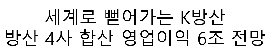 세계로 뻗어가는 K 방산 방산4사 합 영업이익 6조시대?