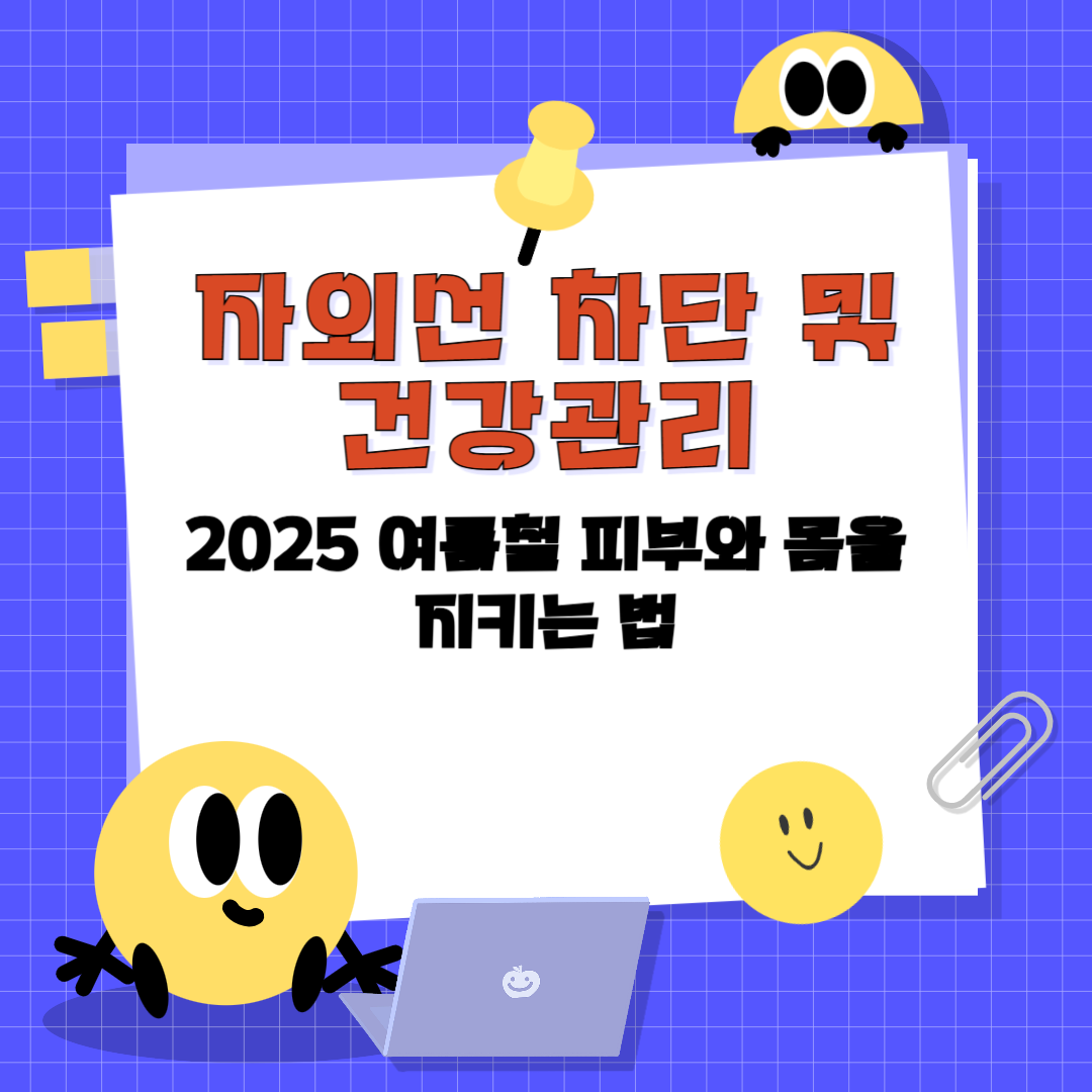 자외선 차단 및 건강관리｜2025 여름철 피부와 몸을 지키는 법