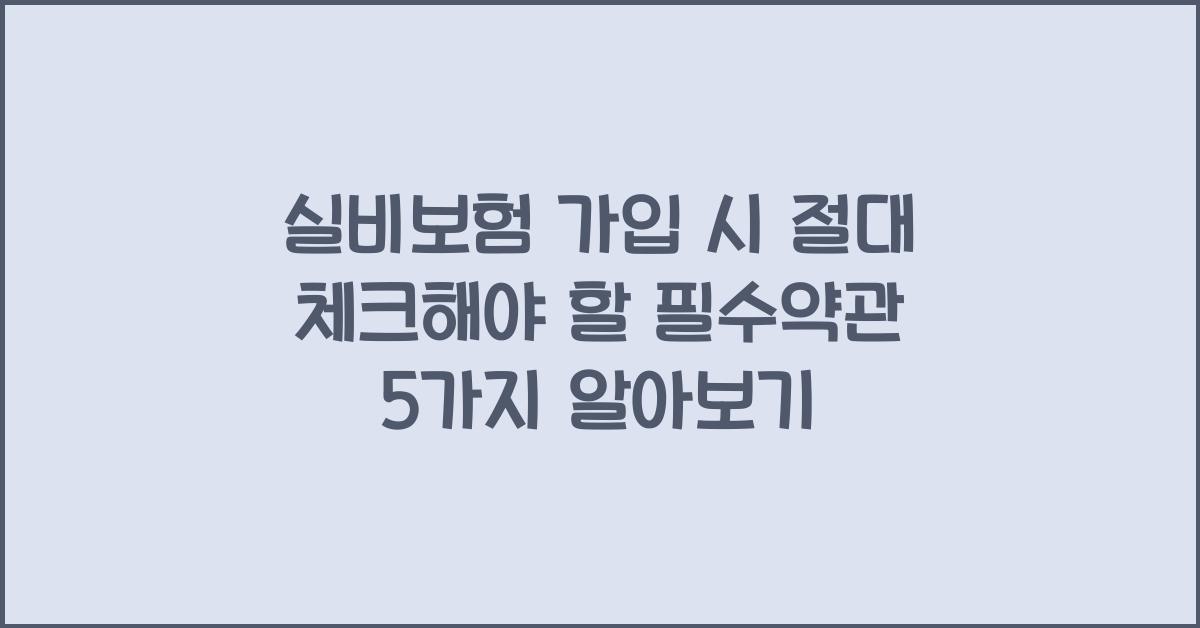 실비보험 가입 시 절대 체크해야 할 필수약관 5가지