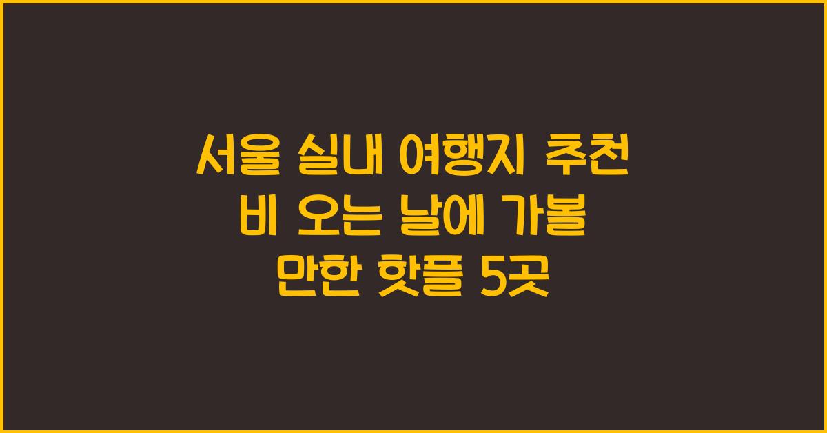 서울 실내 여행지 추천! 비 오는 날도 즐겁게