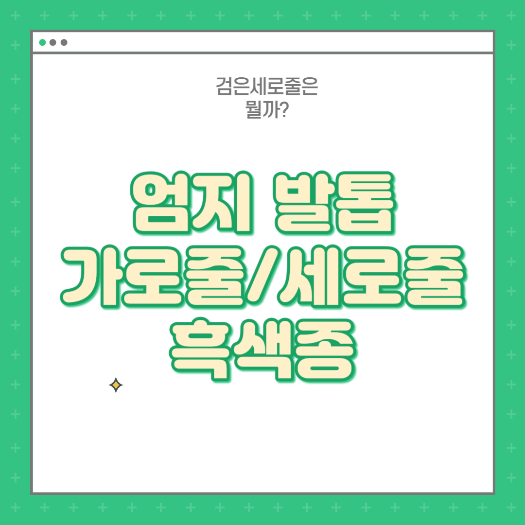 엄지 발톱 세로줄, 가로줄, 흑색종 : 발톱검은세로줄은 왜 생길까?