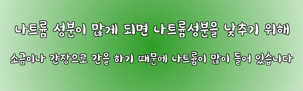  나트륨 성분이 많게 되면 나트륨성분을 낮추기 위해 소금이나 간장으로 간을 하기 때문에 나트륨이 많이 들어 있습니다