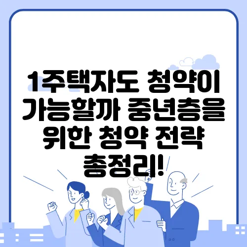 1주택자도 청약이 가능할까 중년층을 위한 청약 전략 총정리!