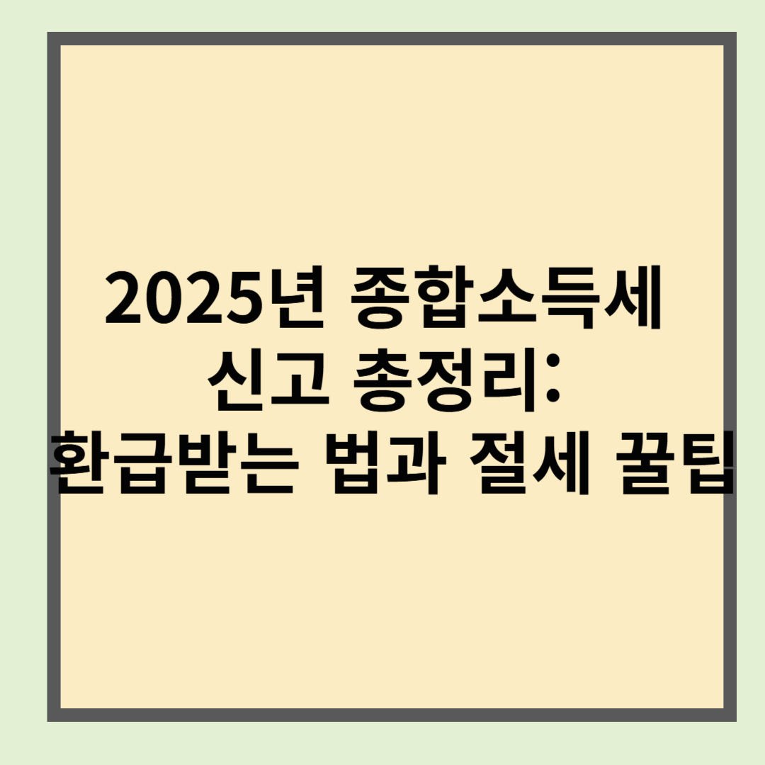 2025년 종합소득세 신고 총정리: 환급받는 법과 절세 꿀팁