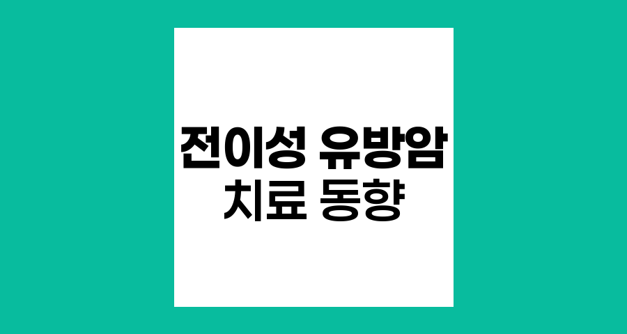 전이성 유방암과 삼중음성 유방암, 최신 치료 동향과 예후 개선