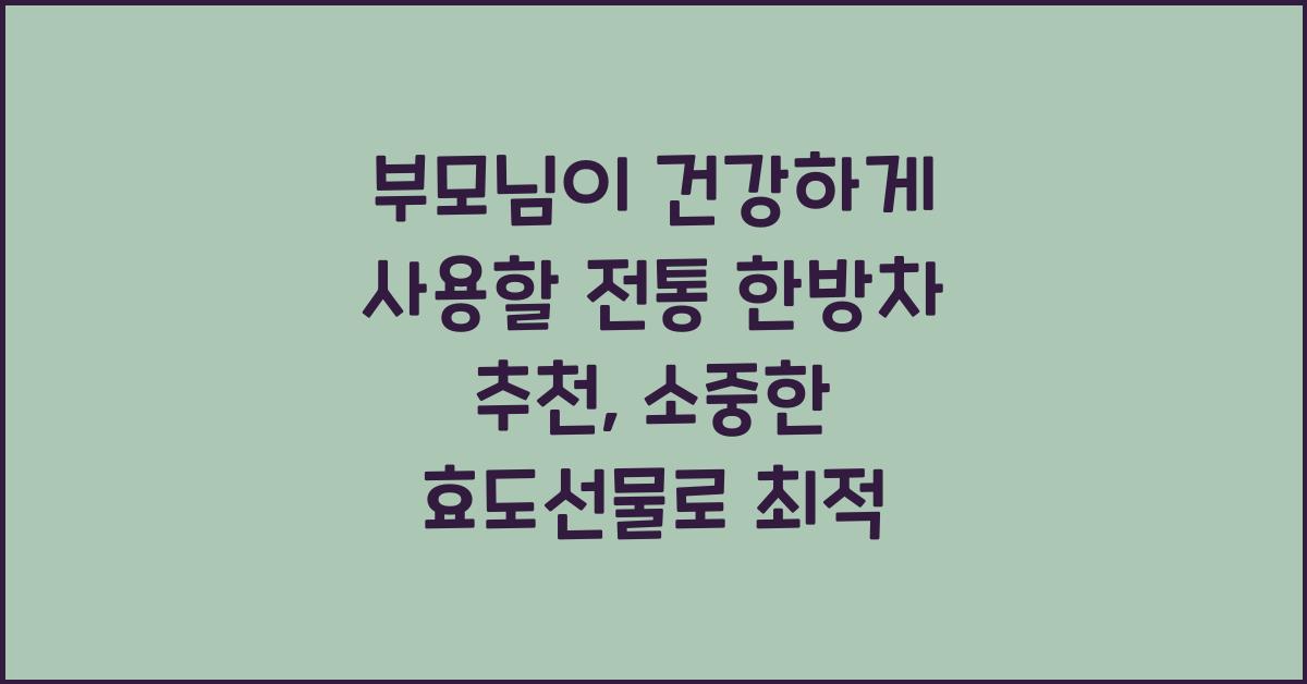 부모님이 건강하게 사용할 전통 한방차 추천