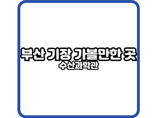 부산 기장 가볼만한 곳 수산과학관