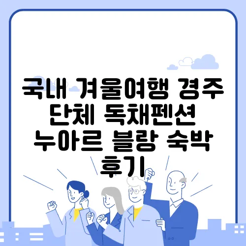 국내 겨울여행 경주 단체 독채펜션 누아르 블랑 숙박 후기