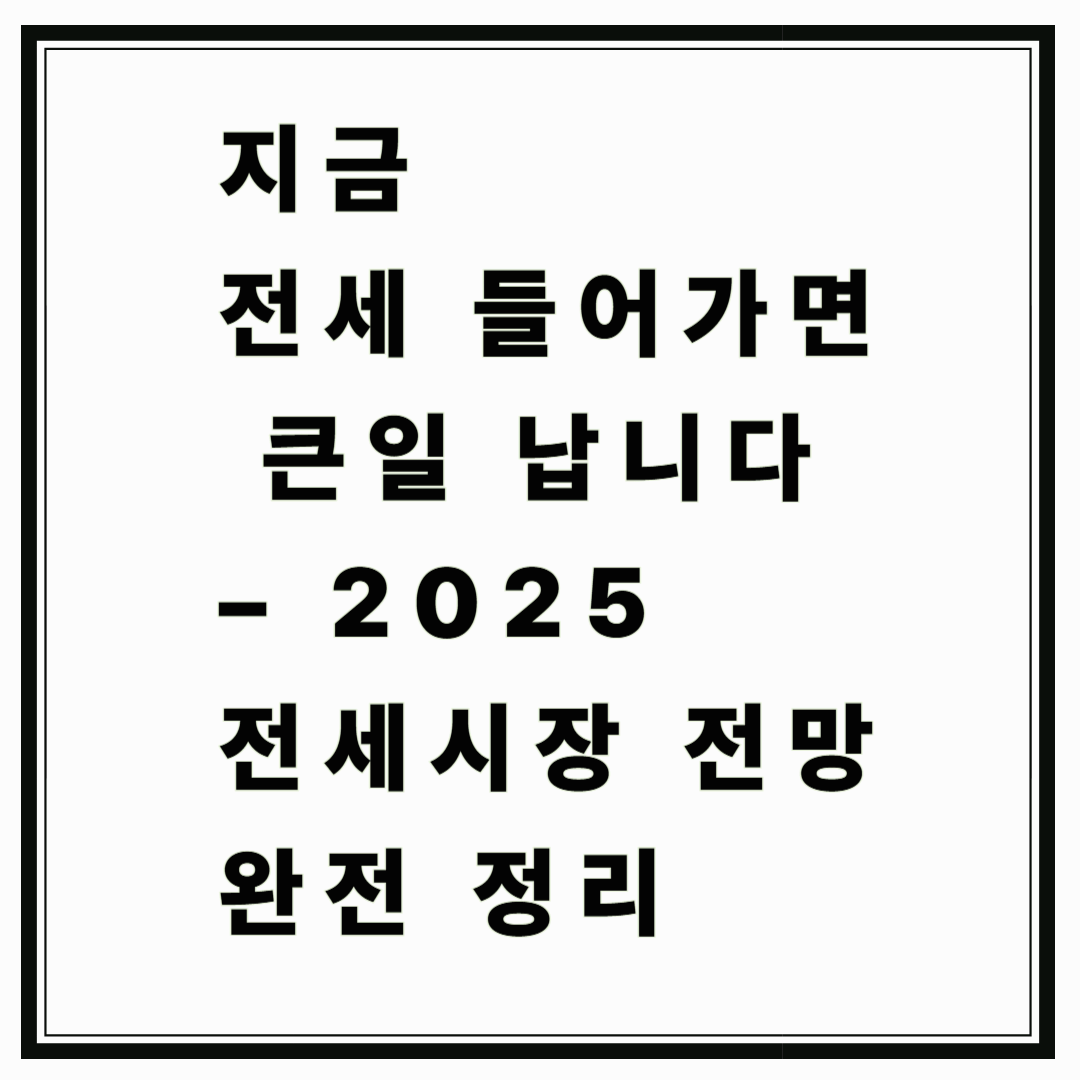 지금 전세 들어가면 큰일 납니다 &ndash; 2025 전세시장 전망 완전 정리