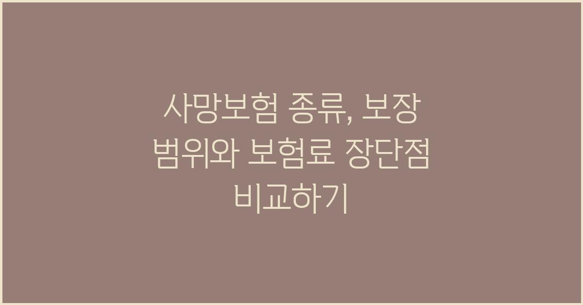 사망보험 종류: 보장 범위, 보험료, 장단점 비교