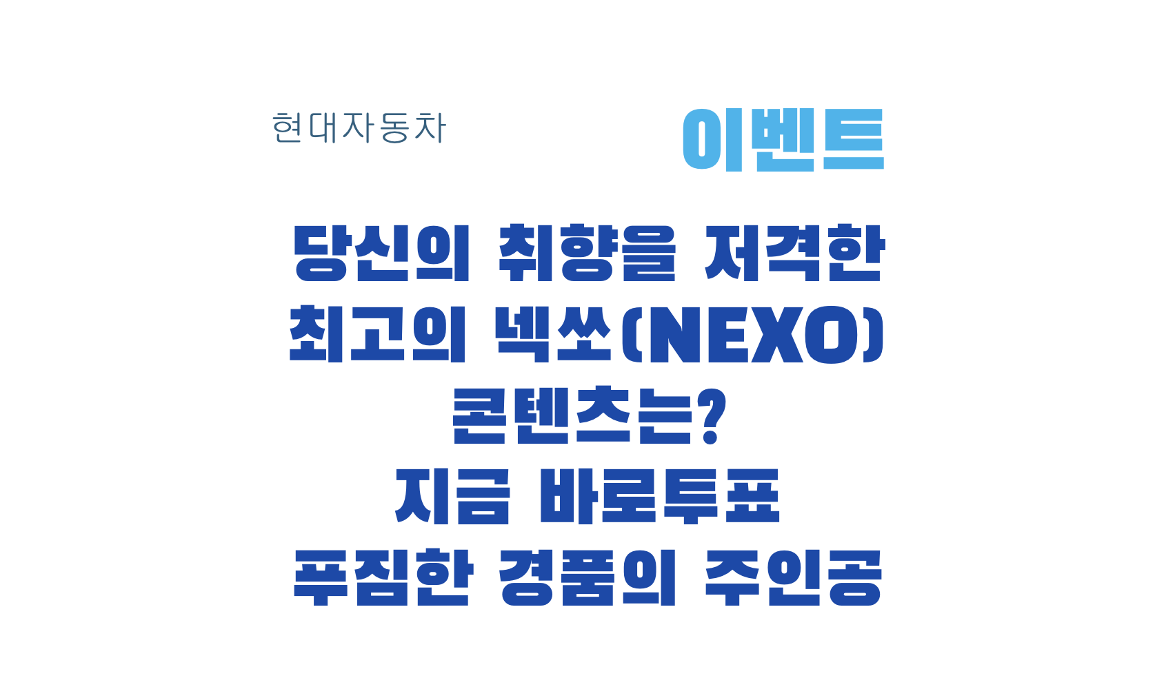 당신의 취향을 저격한 최고의 넥쏘(NEXO) 콘텐츠는? 지금 바로투표 푸짐한 경품의 주인공