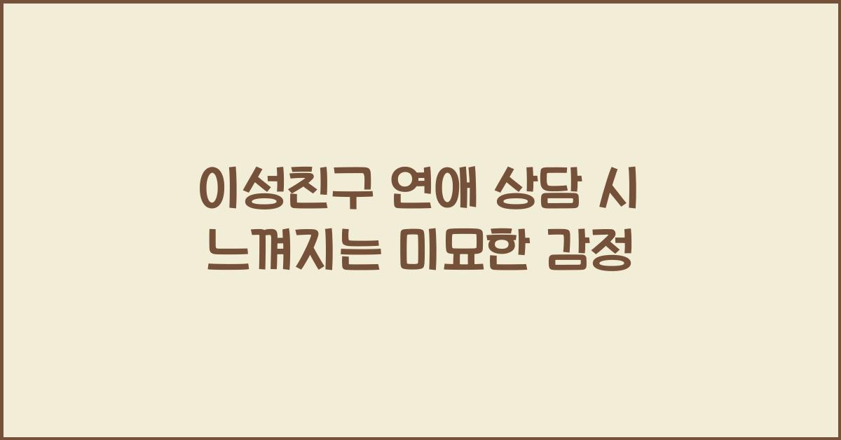 이성친구가 연애 상담할 때 느껴지는 미묘한 감정