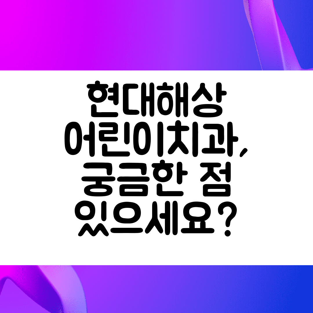 현대해상 어린이치과, 궁금한 점 있으세요