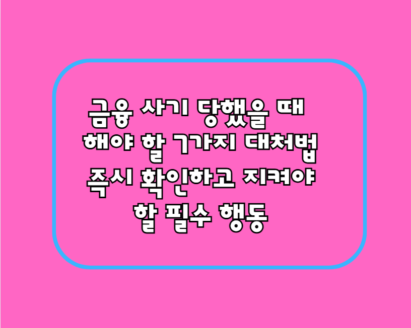 금융 사기 당했을 때 해야 할 7가지 대처법, 즉시 확인하고 지켜야 할 필수 행동