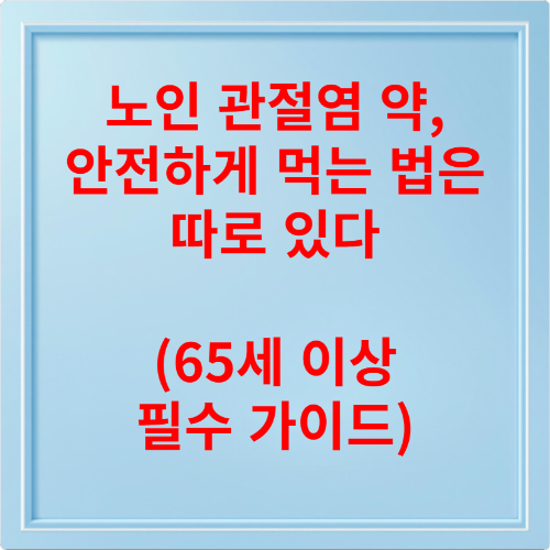 노인 관절염 약, 안전하게 먹는 법은 따로 있다 (65세 이상 필수 가이드)