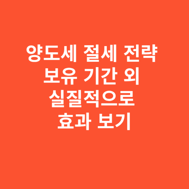 양도세 절세 전략 - 보유 기간 외 실질적으로 효과 보기