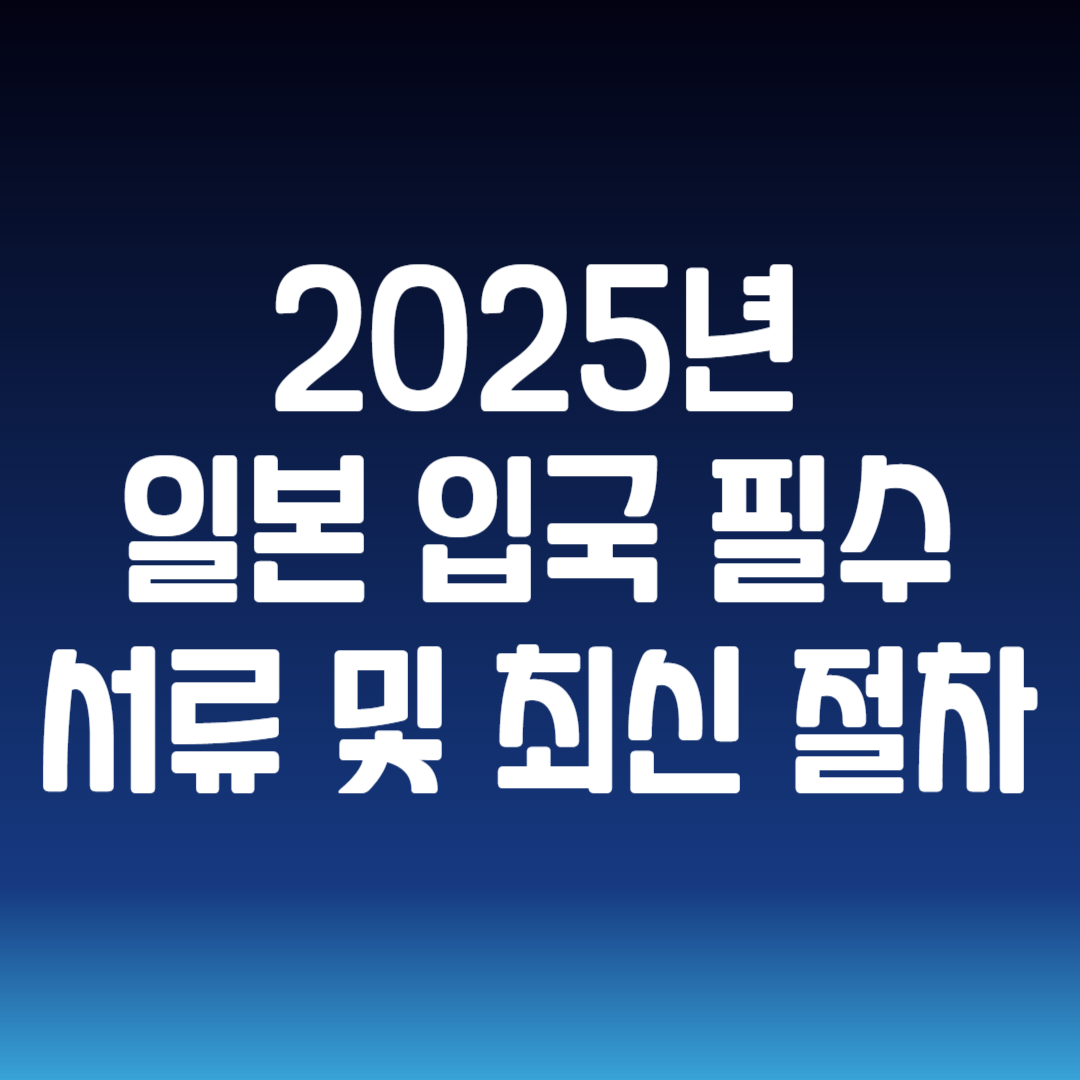 2025년 일본 입국 필수 서류 및 최신 절차