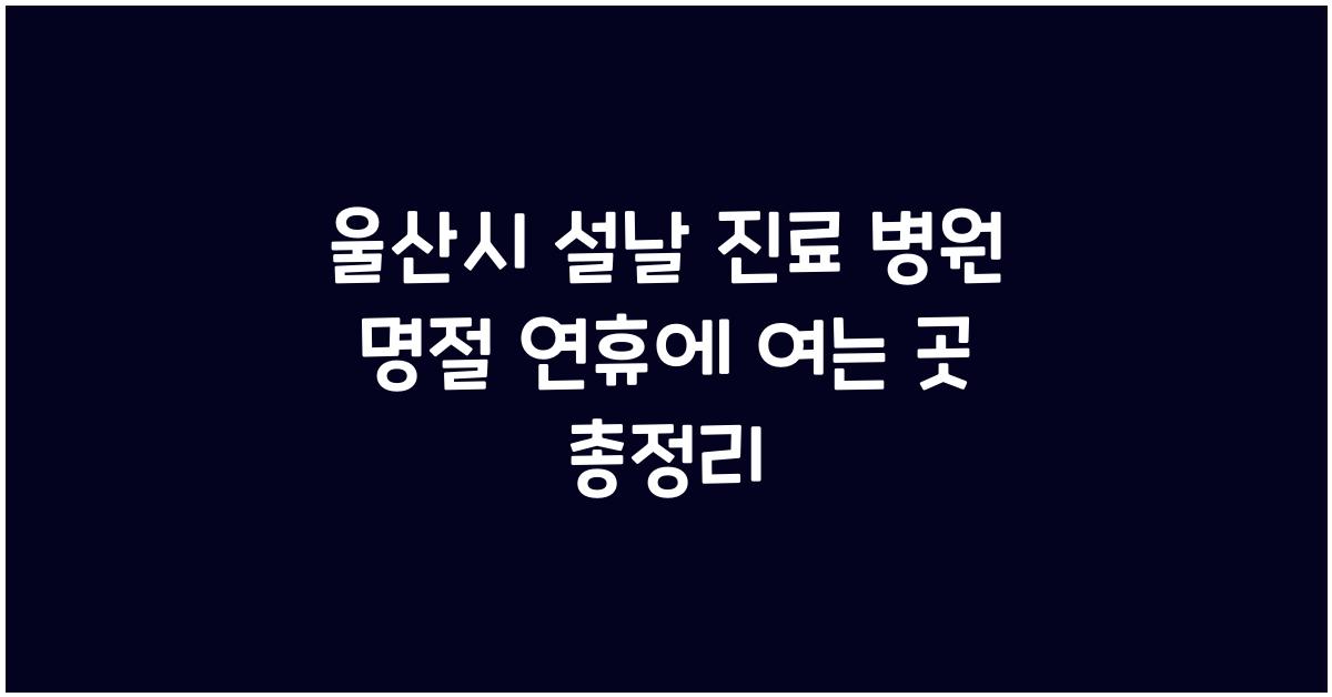울산시 설날 진료 병원 명절 연휴에 여는 곳 찾기