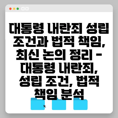 대통령 내란죄 성립 조건과 법적 책임, 최신 논의 정리 - 대통령 내란죄, 성립 조건, 법적 책임 분석