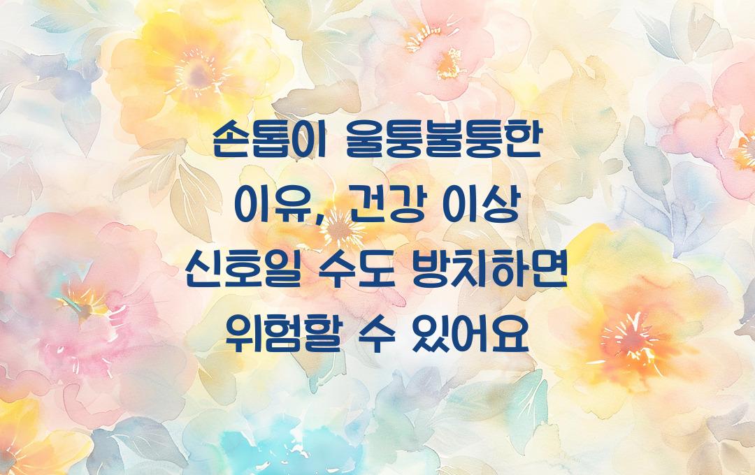 손톱이 울퉁불퉁한 이유, 건강 이상 신호일 수도!