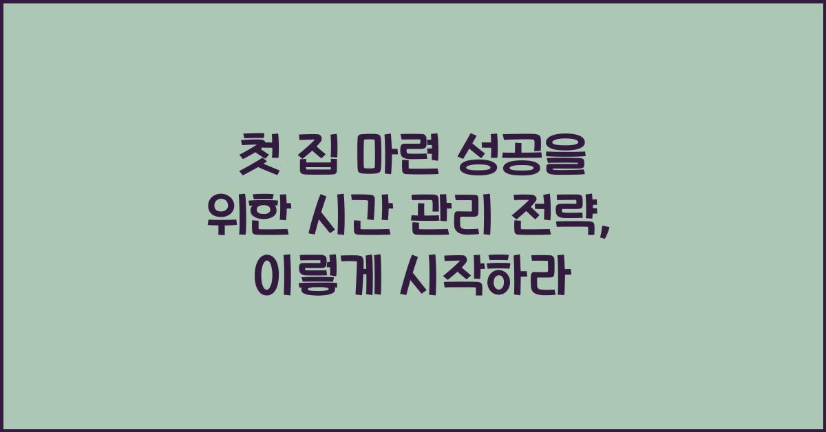 첫 집 마련 성공을 위한 시간 관리 전략